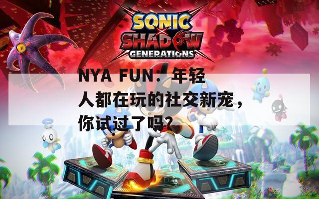 NYA FUN：年轻人都在玩的社交新宠，你试过了吗？