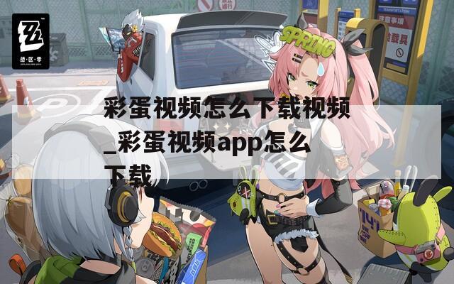彩蛋视频怎么下载视频_彩蛋视频app怎么下载