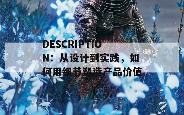 DESCRIPTION：从设计到实践，如何用细节塑造产品价值