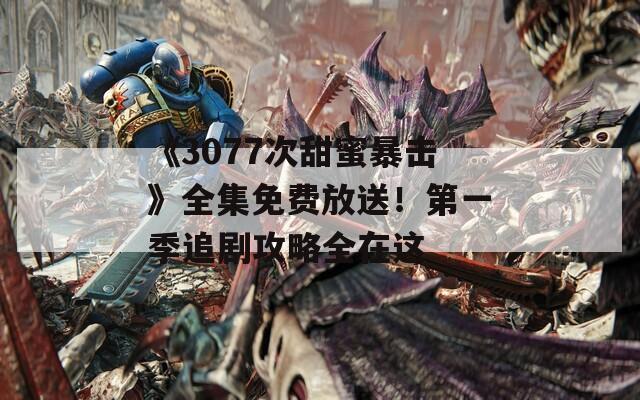 《3077次甜蜜暴击》全集免费放送！第一季追剧攻略全在这