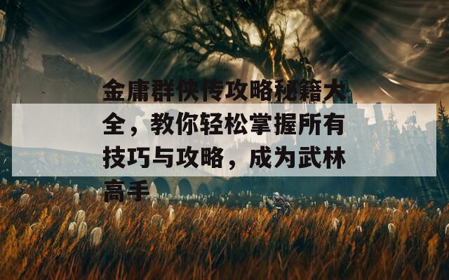 金庸群侠传攻略秘籍大全，教你轻松掌握所有技巧与攻略，成为武林高手
