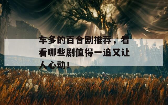 车多的百合剧推荐，看看哪些剧值得一追又让人心动！