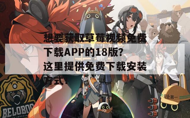想要获取草莓视频免费下载APP的18版？这里提供免费下载安装方式！