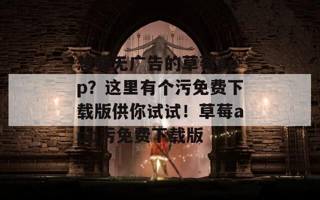 想要无广告的草莓app？这里有个污免费下载版供你试试！草莓app污免费下载版