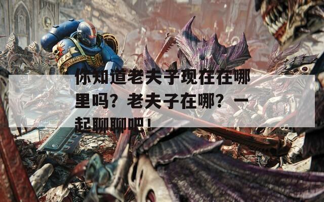 你知道老夫子现在在哪里吗？老夫子在哪？一起聊聊吧！