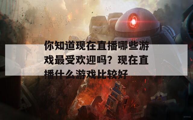 你知道现在直播哪些游戏最受欢迎吗？现在直播什么游戏比较好