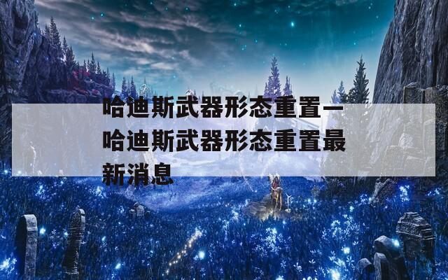 哈迪斯武器形态重置—哈迪斯武器形态重置最新消息