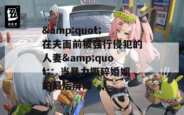 &quot;在夫面前被强行侵犯的人妻&quot;：当暴力撕碎婚姻的最后屏障
