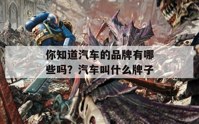 你知道汽车的品牌有哪些吗？汽车叫什么牌子