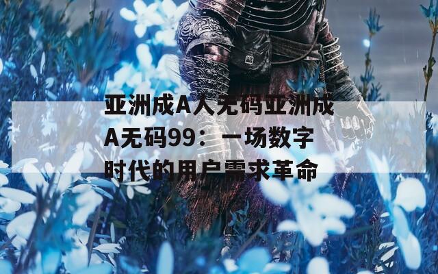 亚洲成A人无码亚洲成A无码99：一场数字时代的用户需求革命