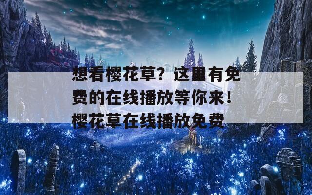 想看樱花草？这里有免费的在线播放等你来！樱花草在线播放免费