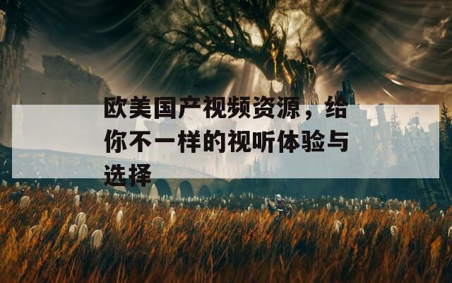 欧美国产视频资源，给你不一样的视听体验与选择