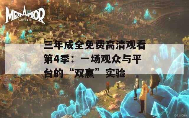 三年成全免费高清观看第4季：一场观众与平台的“双赢”实验