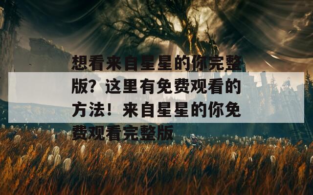 想看来自星星的你完整版？这里有免费观看的方法！来自星星的你免费观看完整版