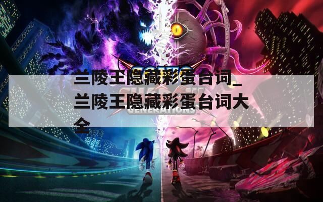兰陵王隐藏彩蛋台词_兰陵王隐藏彩蛋台词大全