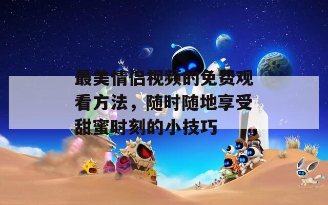 最美情侣视频的免费观看方法，随时随地享受甜蜜时刻的小技巧
