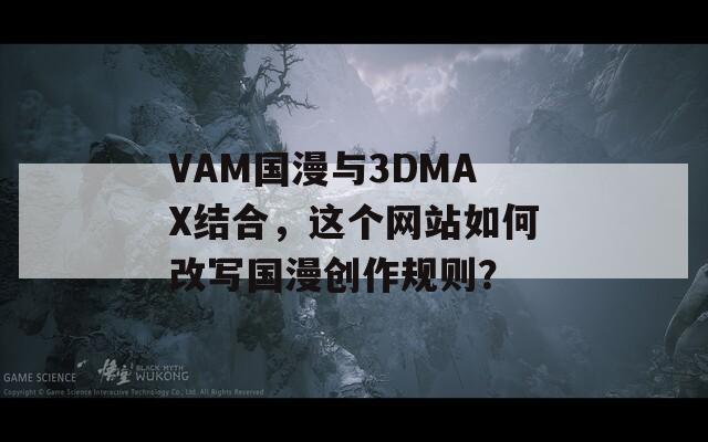 VAM国漫与3DMAX结合，这个网站如何改写国漫创作规则？