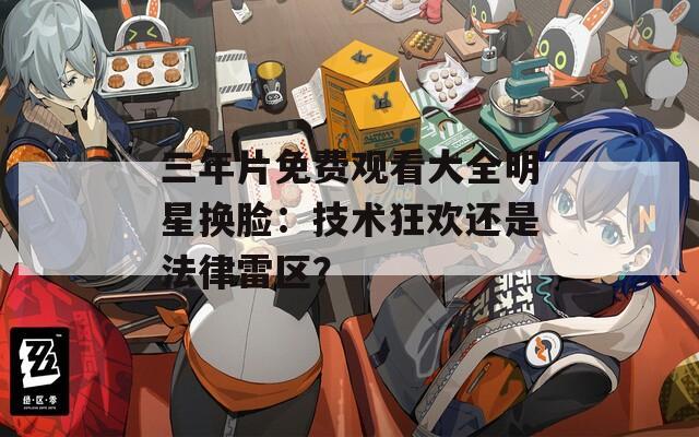 三年片免费观看大全明星换脸：技术狂欢还是法律雷区？