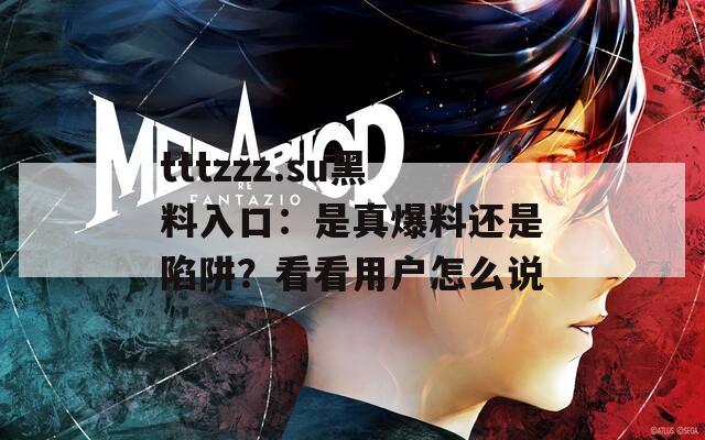 tttzzz.su黑料入口：是真爆料还是陷阱？看看用户怎么说