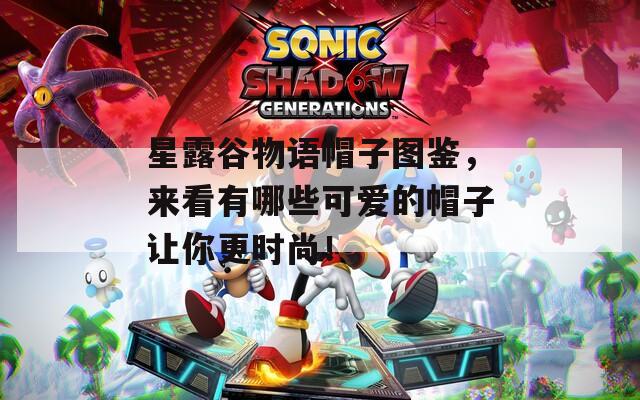 星露谷物语帽子图鉴，来看有哪些可爱的帽子让你更时尚！