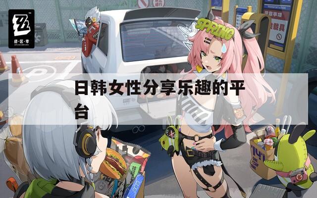 日韩女性分享乐趣的平台