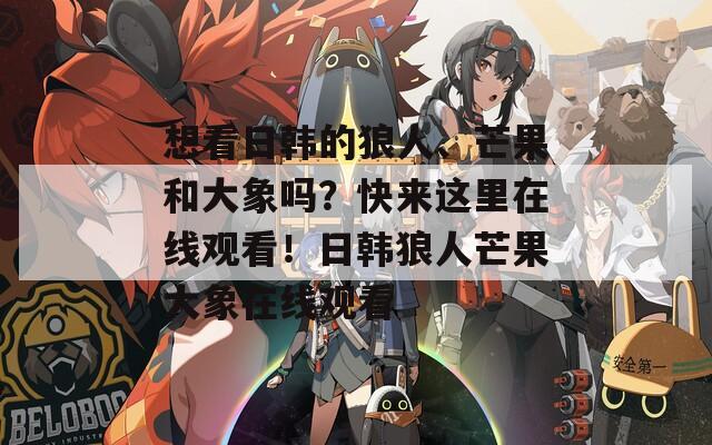 想看日韩的狼人、芒果和大象吗？快来这里在线观看！日韩狼人芒果大象在线观看