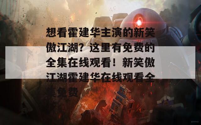 想看霍建华主演的新笑傲江湖？这里有免费的全集在线观看！新笑傲江湖霍建华在线观看全集免费