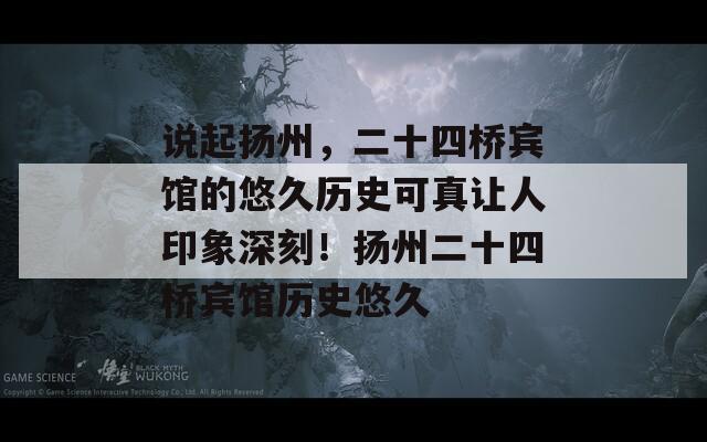 说起扬州，二十四桥宾馆的悠久历史可真让人印象深刻！扬州二十四桥宾馆历史悠久