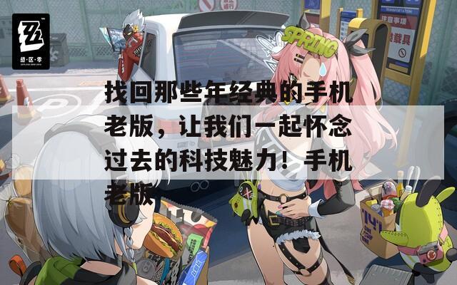 找回那些年经典的手机老版，让我们一起怀念过去的科技魅力！手机老版