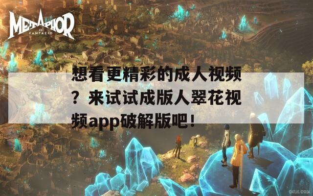 想看更精彩的成人视频？来试试成版人翠花视频app破解版吧！