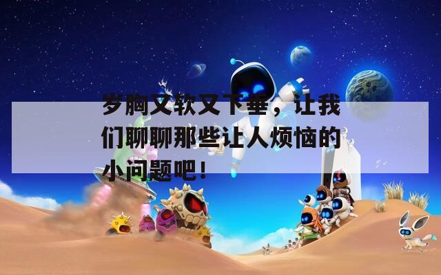 岁胸又软又下垂，让我们聊聊那些让人烦恼的小问题吧！