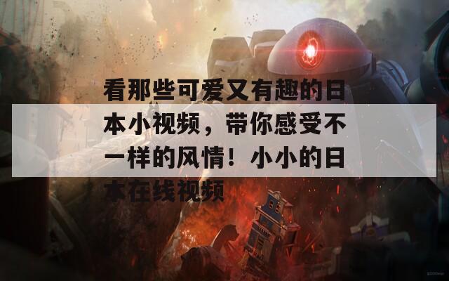 看那些可爱又有趣的日本小视频，带你感受不一样的风情！小小的日本在线视频
