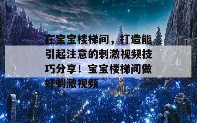 在宝宝楼梯间，打造能引起注意的刺激视频技巧分享！宝宝楼梯间做好刺激视频