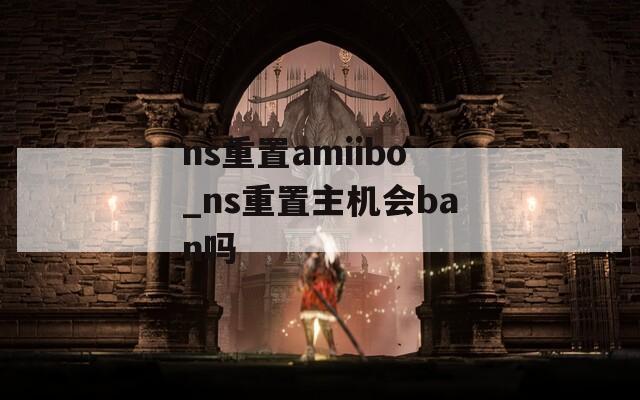 ns重置amiibo_ns重置主机会ban吗