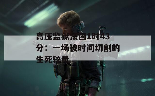 高压监狱法国1时43分：一场被时间切割的生死较量