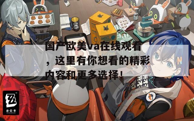 国产欧美va在线观看，这里有你想看的精彩内容和更多选择！