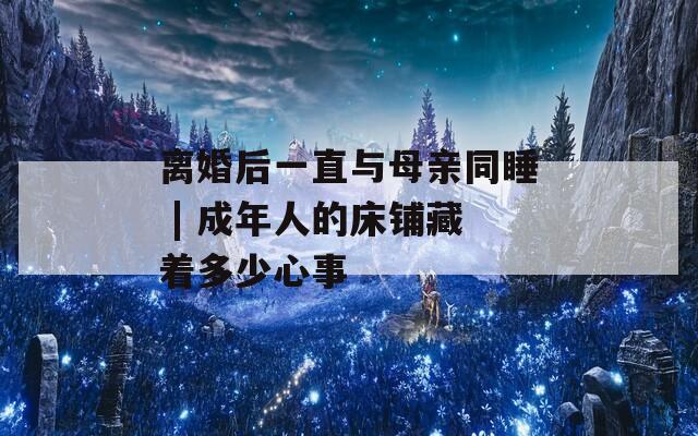 离婚后一直与母亲同睡 | 成年人的床铺藏着多少心事