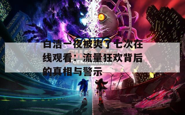 白洁一夜被爽了七次在线观看：流量狂欢背后的真相与警示