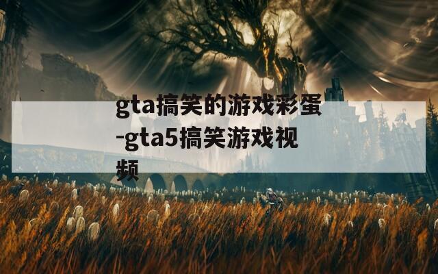 gta搞笑的游戏彩蛋-gta5搞笑游戏视频