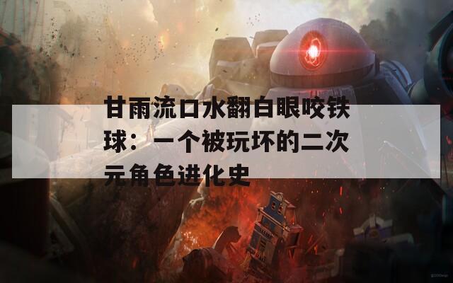 甘雨流口水翻白眼咬铁球：一个被玩坏的二次元角色进化史