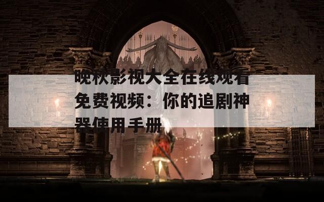 晚秋影视大全在线观看免费视频：你的追剧神器使用手册