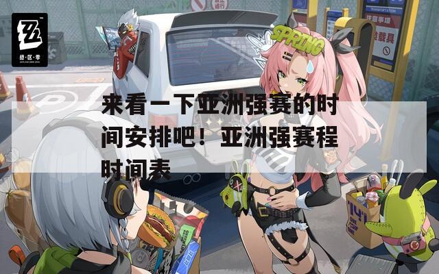 来看一下亚洲强赛的时间安排吧！亚洲强赛程时间表