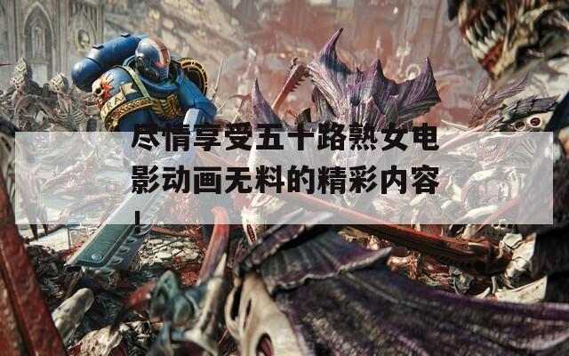 尽情享受五十路熟女电影动画无料的精彩内容！