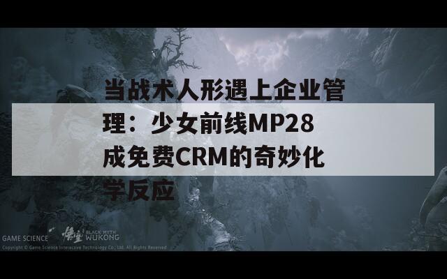 当战术人形遇上企业管理：少女前线MP28成免费CRM的奇妙化学反应