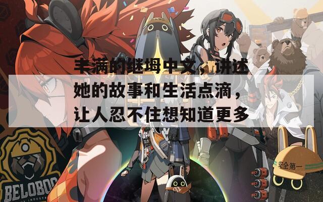 丰满的继坶中文，讲述她的故事和生活点滴，让人忍不住想知道更多！