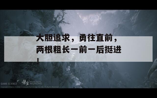 大胆追求，勇往直前，两根粗长一前一后挺进！