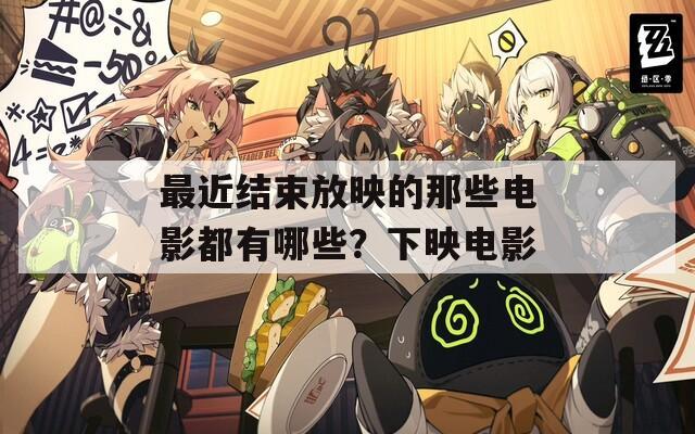 最近结束放映的那些电影都有哪些？下映电影