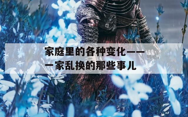 家庭里的各种变化——一家乱换的那些事儿