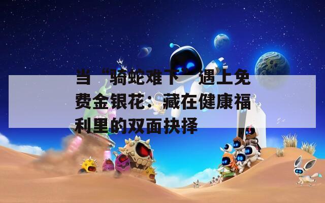 当“骑蛇难下”遇上免费金银花：藏在健康福利里的双面抉择