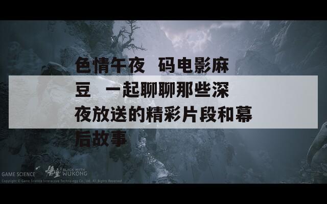 色情午夜  码电影麻豆  一起聊聊那些深夜放送的精彩片段和幕后故事